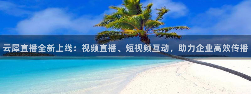 松鼠体育下载：云犀直播全新上线：视频直播、短视频互动，助力企业高效传播