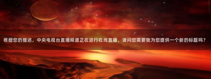 松鼠直播：根据您的描述，中央电视台直播频道正在进行在线直播，请问您需要我为您提供一个新的标题吗？